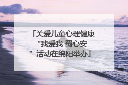 关爱儿童心理健康 “我爱我 蜀心安”活动在绵阳举办