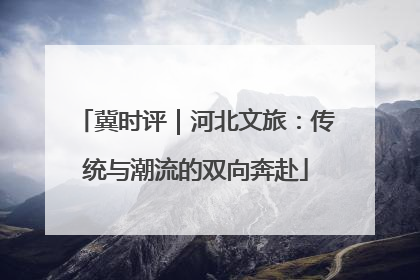 冀时评｜河北文旅：传统与潮流的双向奔赴