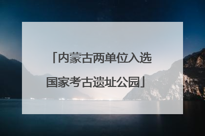 内蒙古两单位入选国家考古遗址公园