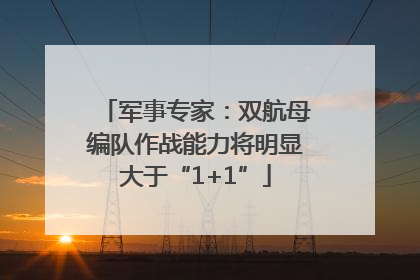 军事专家：双航母编队作战能力将明显大于“1+1”