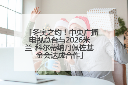 冬奥之约！中央广播电视总台与2026米兰-科尔蒂纳丹佩佐基金会达成合作