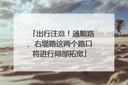 出行注意！通顺路、右堤路这两个路口将进行局部拓宽