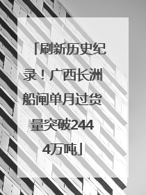 刷新历史纪录！广西长洲船闸单月过货量突破2444万吨