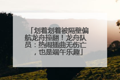 划着划着被隔壁偏航龙舟撞翻！龙舟队员：热闹插曲无伤亡，也是端午乐趣