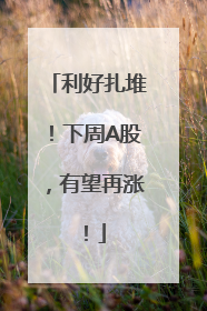 利好扎堆！下周A股，有望再涨！