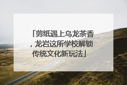 剪纸遇上乌龙茶香，龙岩这所学校解锁传统文化新玩法