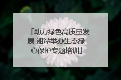 助力绿色高质量发展 湘潭举办生态绿心保护专题培训