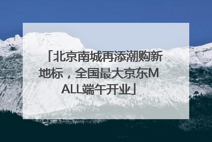 北京南城再添潮购新地标，全国最大京东MALL端午开业