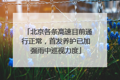 北京各条高速目前通行正常，首发养护已加强雨中巡视力度