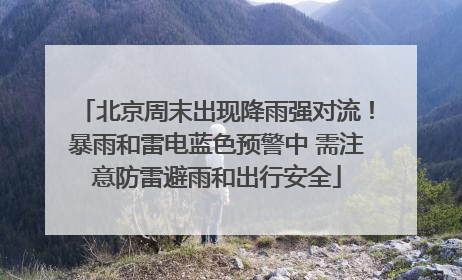 北京周末出现降雨强对流！暴雨和雷电蓝色预警中 需注意防雷避雨和出行安全