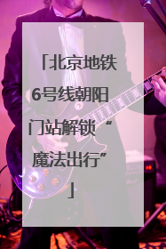 北京地铁6号线朝阳门站解锁“魔法出行”