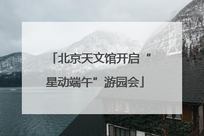 北京天文馆开启“星动端午”游园会