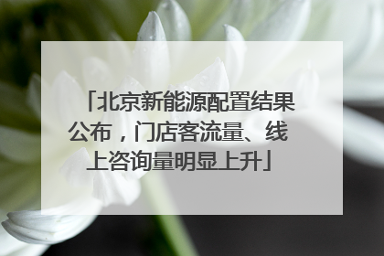 北京新能源配置结果公布，门店客流量、线上咨询量明显上升