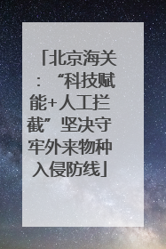 北京海关：“科技赋能+人工拦截”坚决守牢外来物种入侵防线