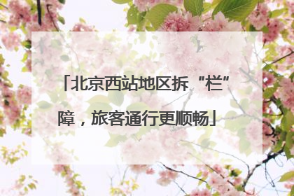 北京西站地区拆“栏”障，旅客通行更顺畅