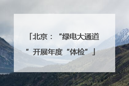 北京：“绿电大通道”开展年度“体检”