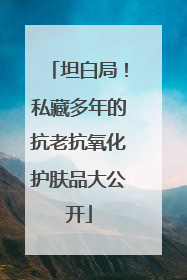 坦白局！私藏多年的抗老抗氧化护肤品大公开
