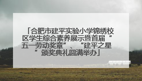 合肥市建平实验小学锦绣校区学生综合素养展示暨首届“五一劳动奖章”、“建平之星”颁奖典礼圆满举办