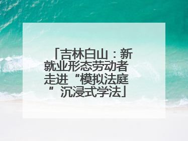 吉林白山：新就业形态劳动者走进“模拟法庭”沉浸式学法