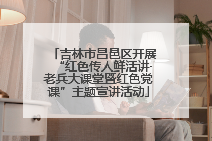 吉林市昌邑区开展“红色传人鲜活讲·老兵大课堂暨红色党课”主题宣讲活动