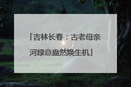 吉林长春：古老母亲河绿意盎然焕生机