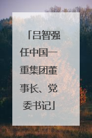 吕智强任中国一重集团董事长、党委书记