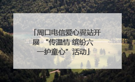 周口电信爱心翼站开展 “传温情 缤纷六一护童心”活动