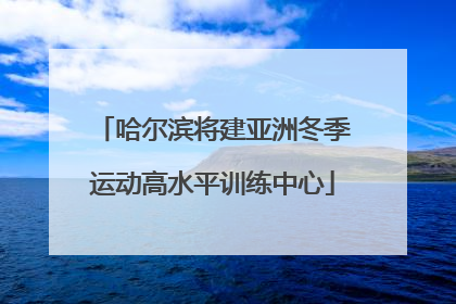 哈尔滨将建亚洲冬季运动高水平训练中心