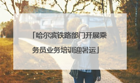 哈尔滨铁路部门开展乘务员业务培训迎暑运