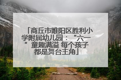 商丘市睢阳区胜利小学附属幼儿园：“六一”童趣满溢 每个孩子都是舞台主角