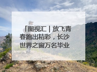 图视汇｜放飞青春跑出精彩，长沙世界之窗万名毕业生大趴举行