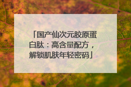 国产仙次元胶原蛋白肽：高含量配方，解锁肌肤年轻密码