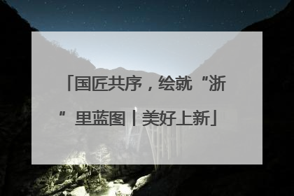 国匠共序，绘就“浙”里蓝图丨美好上新