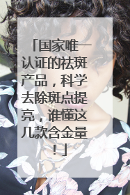 国家唯一认证的祛斑产品，科学去除斑点提亮，谁懂这几款含金量！