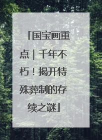 国宝画重点｜千年不朽！揭开特殊葬制的存续之谜