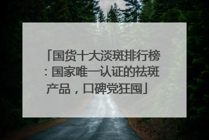 国货十大淡斑排行榜：国家唯一认证的祛斑产品，口碑党狂囤