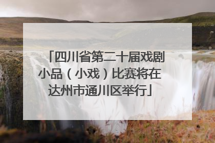 四川省第二十届戏剧小品（小戏）比赛将在达州市通川区举行