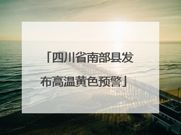 四川省南部县发布高温黄色预警