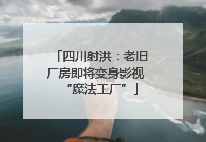 四川射洪：老旧厂房即将变身影视“魔法工厂”