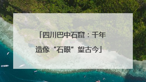 四川巴中石窟：千年造像“石眼”望古今