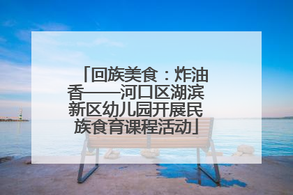 回族美食：炸油香——河口区湖滨新区幼儿园开展民族食育课程活动