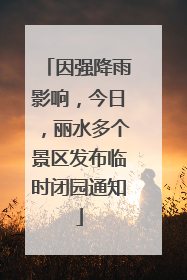 因强降雨影响，今日，丽水多个景区发布临时闭园通知