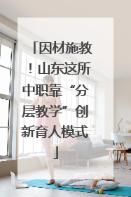 因材施教！山东这所中职靠“分层教学”创新育人模式