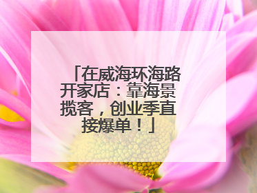 在威海环海路开家店：靠海景揽客，创业季直接爆单！