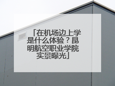 在机场边上学是什么体验？昆明航空职业学院实景曝光