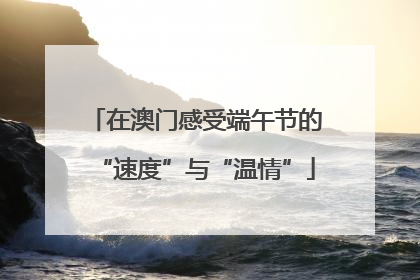 在澳门感受端午节的“速度”与“温情”