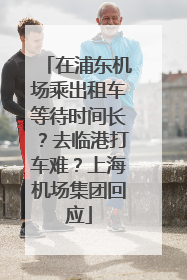在浦东机场乘出租车等待时间长？去临港打车难？上海机场集团回应