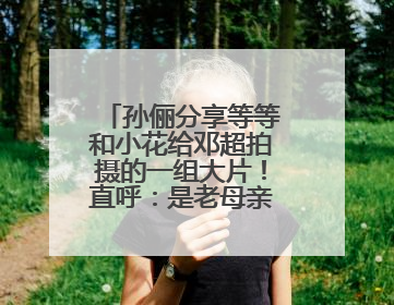 孙俪分享等等和小花给邓超拍摄的一组大片！直呼：是老母亲失礼了！