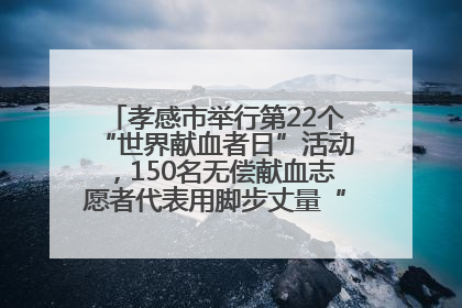 孝感市举行第22个“世界献血者日”活动，150名无偿献血志愿者代表用脚步丈量“中华孝爱第一山”