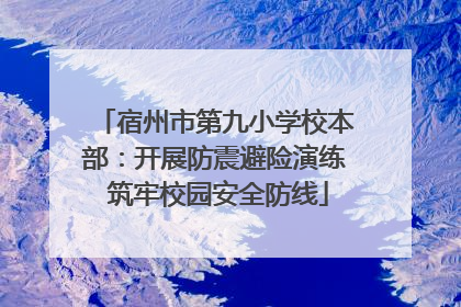 宿州市第九小学校本部：开展防震避险演练 筑牢校园安全防线